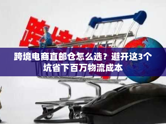 跨境电商直邮仓怎么选？避开这3个坑省下百万物流成本