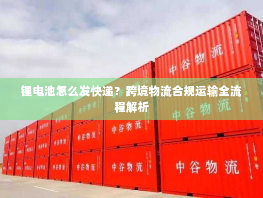 锂电池怎么发快递?跨境物流合规运输全流程解析 锂电池怎么发快递?跨境物流合规运输全流程解析