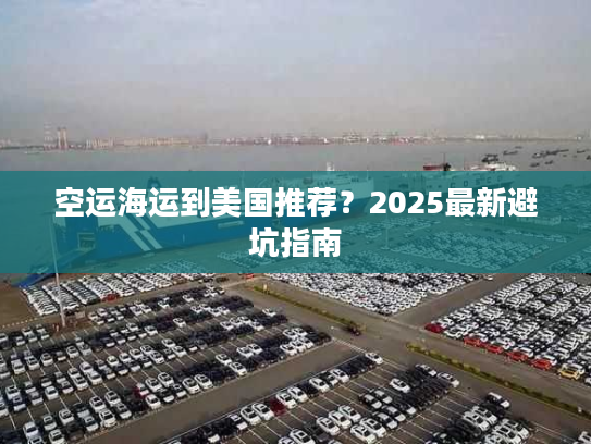 空运海运到美国推荐？2025最新避坑指南