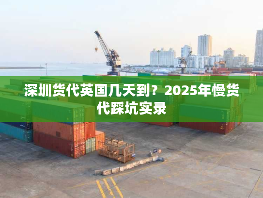 深圳货代英国几天到？2025年慢货代踩坑实录