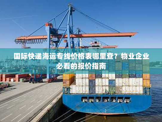 国际快递海运专线价格表哪里查？物业企业必看的报价指南