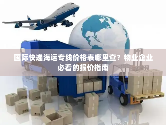 国际快递海运专线价格表哪里查？物业企业必看的报价指南