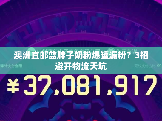 澳洲直邮蓝胖子奶粉爆罐漏粉？3招避开物流天坑