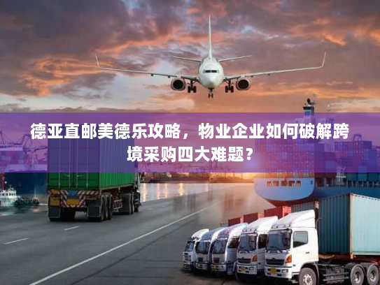 德亚直邮美德乐攻略,物业企业如何破解跨境采购四大难题? 德亚直邮美德乐攻略,物业企业如何破解跨境采购四大难题?