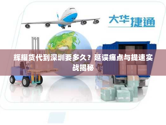 辉耀货代到深圳要多久？延误痛点与提速实战揭秘