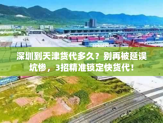 深圳到天津货代多久？别再被延误坑惨，3招精准锁定快货代！