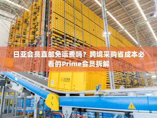日亚会员直邮免运费吗?跨境采购省成本必看的Prime会员拆解 日亚会员直邮免运费吗?跨境采购省成本必看的Prime会员拆解