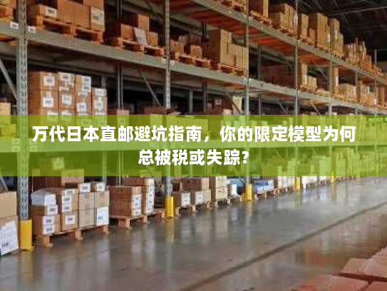 万代日本直邮避坑指南,你的限定模型为何总被税或失踪? 万代日本直邮避坑指南,你的限定模型为何总被税或失踪?