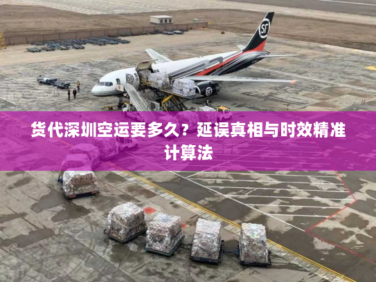 货代深圳空运要多久?延误真相与时效精准计算法 货代深圳空运要多久?延误真相与时效精准计算法