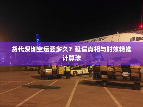 货代深圳空运要多久?延误真相与时效精准计算法 货代深圳空运要多久?延误真相与时效精准计算法