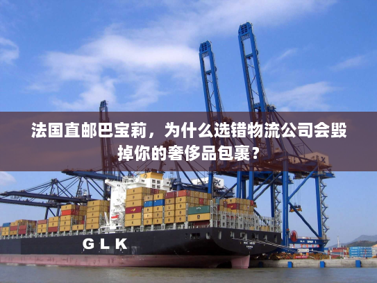 法国直邮巴宝莉，为什么选错物流公司会毁掉你的奢侈品包裹？