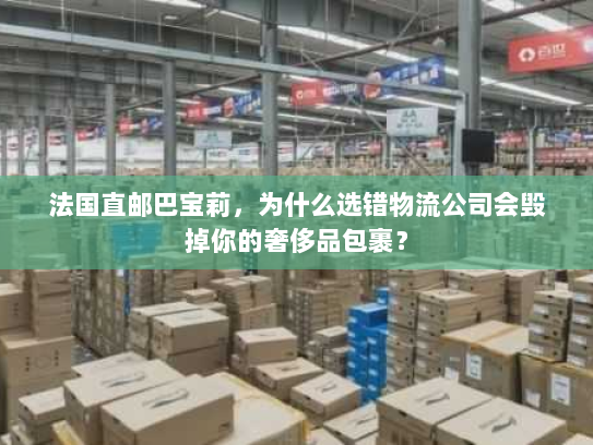 法国直邮巴宝莉,为什么选错物流公司会毁掉你的奢侈品包裹? 法国直邮巴宝莉,为什么选错物流公司会毁掉你的奢侈品包裹?
