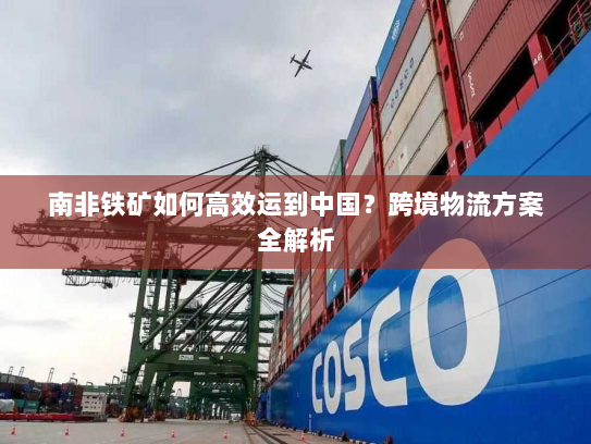 南非铁矿如何高效运到中国？跨境物流方案全解析