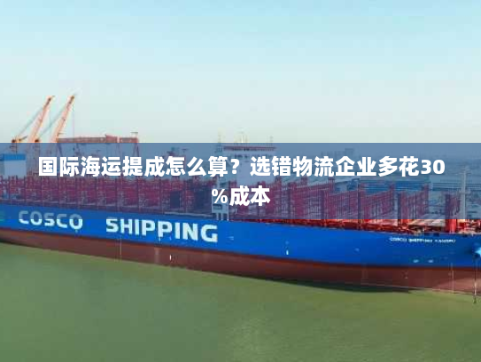 国际海运提成怎么算?选错物流企业多花30%成本 国际海运提成怎么算?选错物流企业多花30%成本