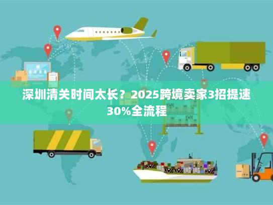 深圳清关时间太长？2025跨境卖家3招提速30%全流程
