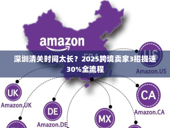 深圳清关时间太长?2025跨境卖家3招提速30%全流程 深圳清关时间太长?2025跨境卖家3招提速30%全流程
