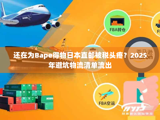 还在为Bape得物日本直邮被税头疼？2025年避坑物流清单流出