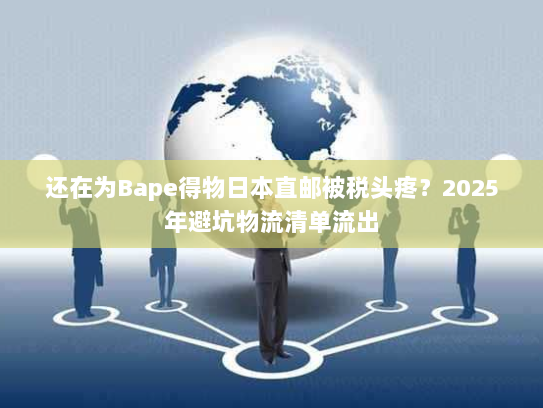 还在为Bape得物日本直邮被税头疼?2025年避坑物流清单流出 还在为Bape得物日本直邮被税头疼?2025年避坑物流清单流出