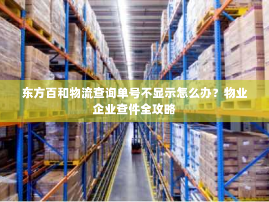东方百和物流查询单号不显示怎么办？物业企业查件全攻略