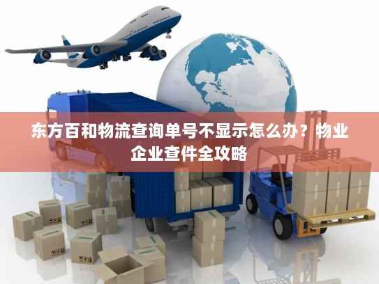 东方百和物流查询单号不显示怎么办？物业企业查件全攻略