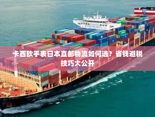 卡西欧手表日本直邮物流如何选?省钱避税技巧大公开 卡西欧手表日本直邮物流如何选?省钱避税技巧大公开