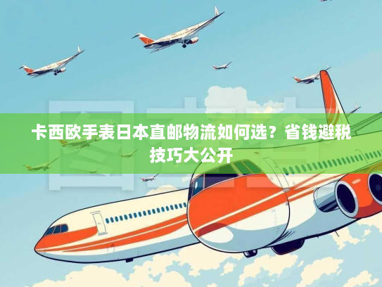 卡西欧手表日本直邮物流如何选?省钱避税技巧大公开 卡西欧手表日本直邮物流如何选?省钱避税技巧大公开