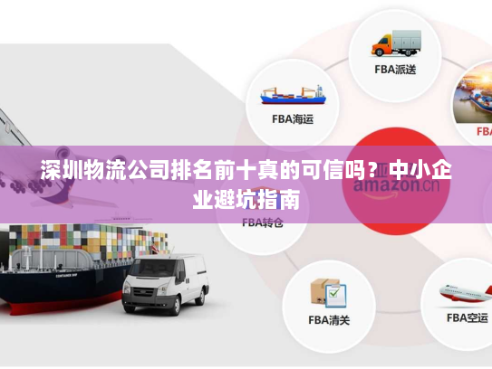 深圳物流公司排名前十真的可信吗?中小企业避坑指南 深圳物流公司排名前十真的可信吗?中小企业避坑指南
