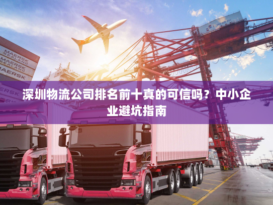 深圳物流公司排名前十真的可信吗?中小企业避坑指南 深圳物流公司排名前十真的可信吗?中小企业避坑指南