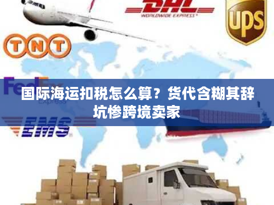 国际海运扣税怎么算？货代含糊其辞坑惨跨境卖家