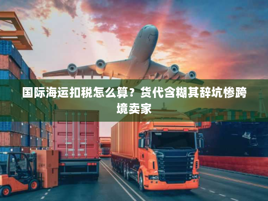 国际海运扣税怎么算？货代含糊其辞坑惨跨境卖家