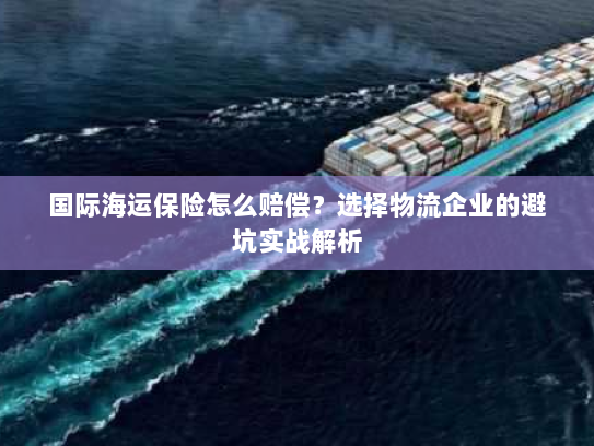 国际海运保险怎么赔偿?选择物流企业的避坑实战解析 国际海运保险怎么赔偿?选择物流企业的避坑实战解析