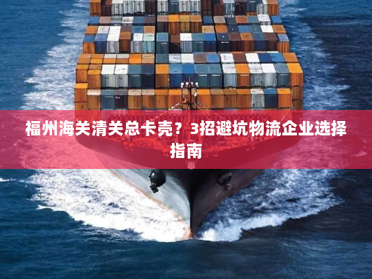福州海关清关总卡壳?3招避坑物流企业选择指南 福州海关清关总卡壳?3招避坑物流企业选择指南