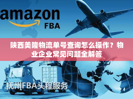 陕西美隆物流单号查询怎么操作？物业企业常见问题全解答