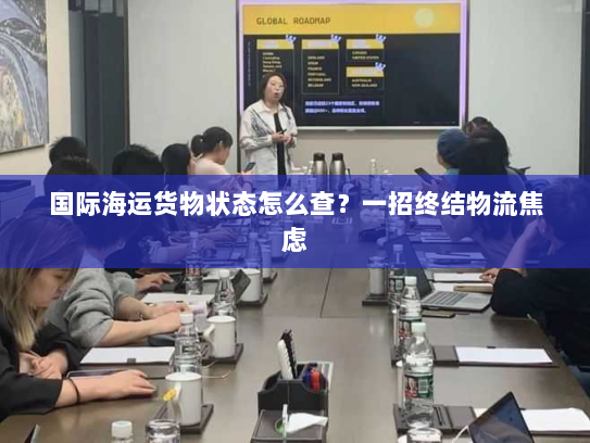 国际海运货物状态怎么查?一招终结物流焦虑 国际海运货物状态怎么查?一招终结物流焦虑