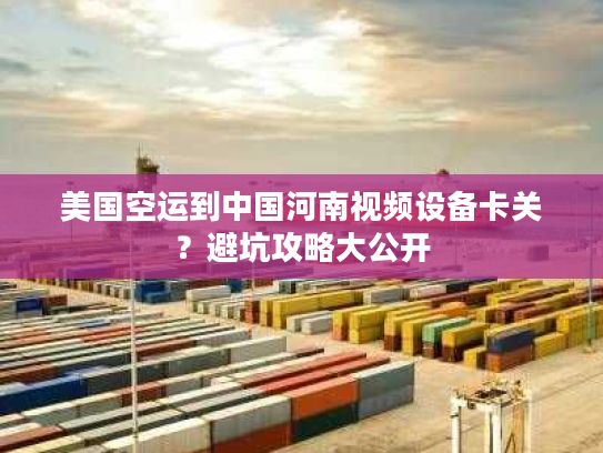 美国空运到中国河南视频设备卡关？避坑攻略大公开