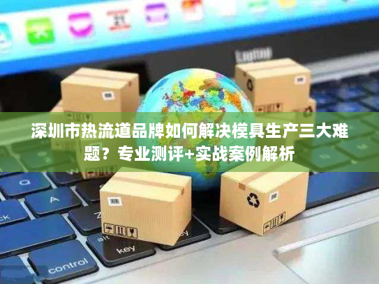 深圳市热流道品牌如何解决模具生产三大难题?专业测评+实战案例解析 深圳市热流道品牌如何解决模具生产三大难题?专业测评+实战案例解析