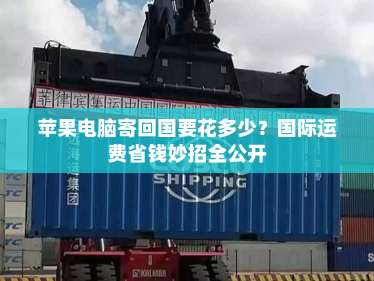 苹果电脑寄回国要花多少？国际运费省钱妙招全公开