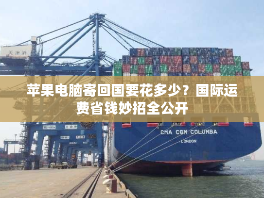 苹果电脑寄回国要花多少？国际运费省钱妙招全公开