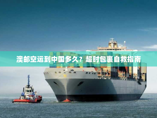 澳邮空运到中国多久？超时包裹自救指南