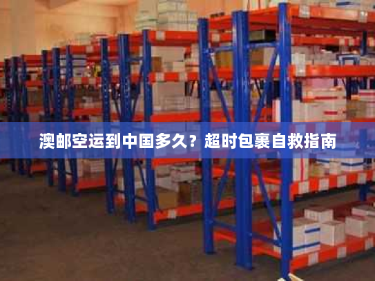 澳邮空运到中国多久?超时包裹自救指南 澳邮空运到中国多久?超时包裹自救指南
