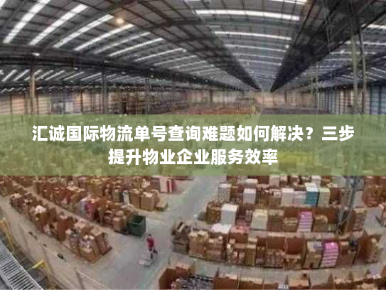 汇诚国际物流单号查询难题如何解决？三步提升物业企业服务效率