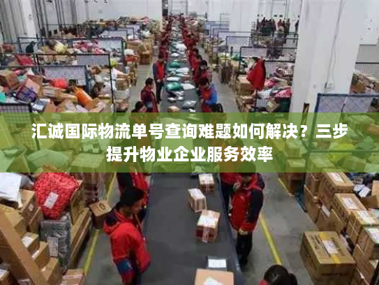 汇诚国际物流单号查询难题如何解决?三步提升物业企业服务效率 汇诚国际物流单号查询难题如何解决?三步提升物业企业服务效率