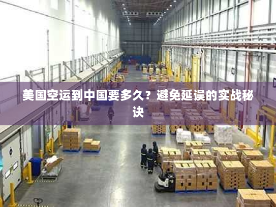 美国空运到中国要多久？避免延误的实战秘诀