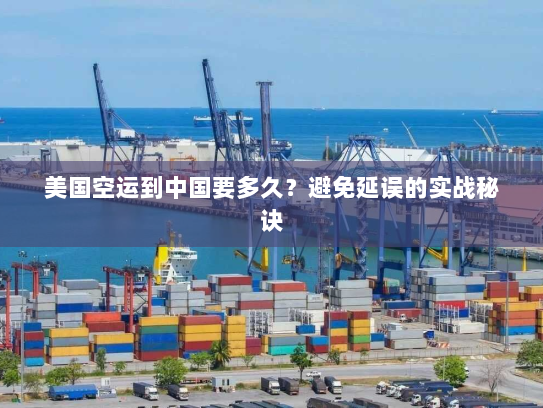 美国空运到中国要多久？避免延误的实战秘诀