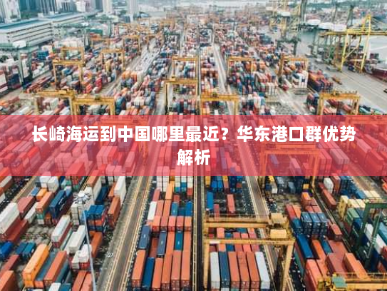 长崎海运到中国哪里最近?华东港口群优势解析 长崎海运到中国哪里最近?华东港口群优势解析
