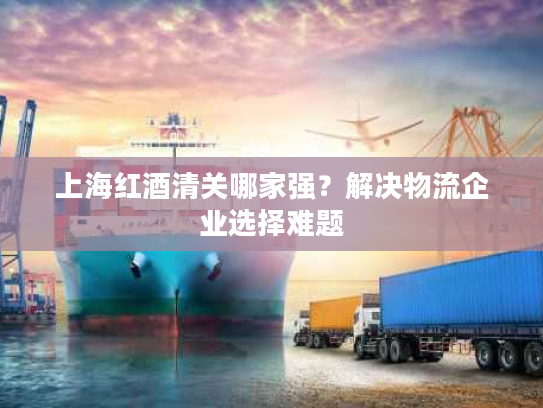 上海红酒清关哪家强？解决物流企业选择难题