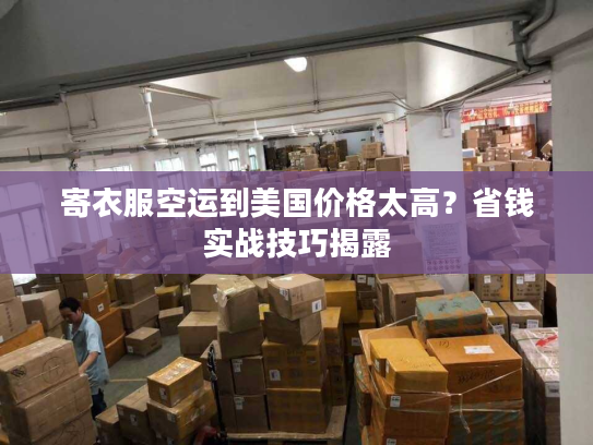 寄衣服空运到美国价格太高？省钱实战技巧揭露