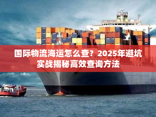 国际物流海运怎么查?2025年避坑实战揭秘高效查询方法 国际物流海运怎么查?2025年避坑实战揭秘高效查询方法