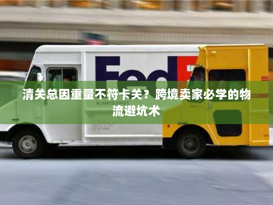 清关总因重量不符卡关？跨境卖家必学的物流避坑术