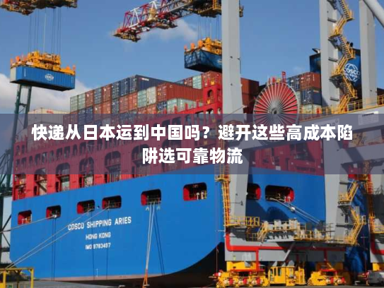 快递从日本运到中国吗?避开这些高成本陷阱选可靠物流 快递从日本运到中国吗?避开这些高成本陷阱选可靠物流